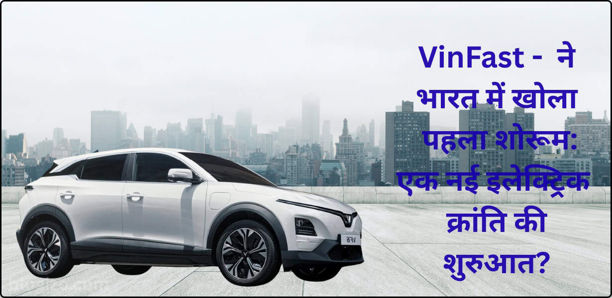 VinFast - ने भारत में खोला पहला शोरूम: एक नई इलेक्ट्रिक क्रांति की शुरुआत?